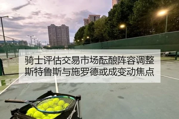 骑士评估交易市场酝酿阵容调整 斯特鲁斯与施罗德或成变动焦点
