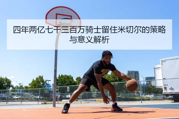 四年两亿七千三百万骑士留住米切尔的策略与意义解析